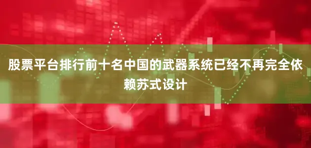 股票平台排行前十名中国的武器系统已经不再完全依赖苏式设计