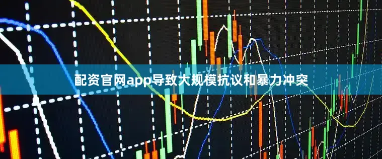 配资官网app导致大规模抗议和暴力冲突