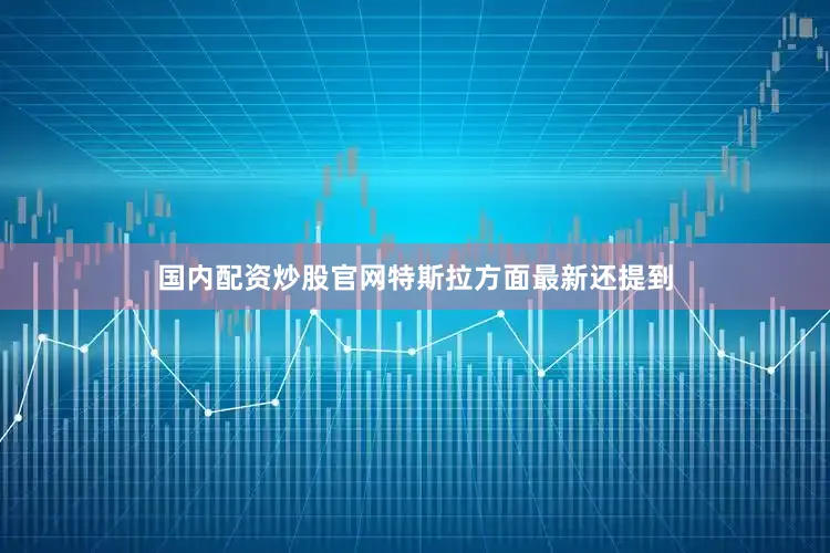 国内配资炒股官网特斯拉方面最新还提到
