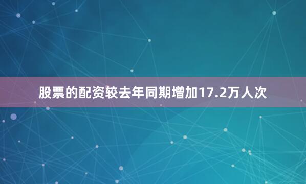 股票的配资较去年同期增加17.2万人次