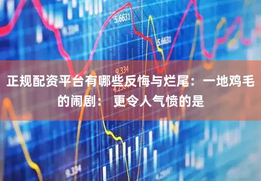正规配资平台有哪些反悔与烂尾：一地鸡毛的闹剧： 更令人气愤的是