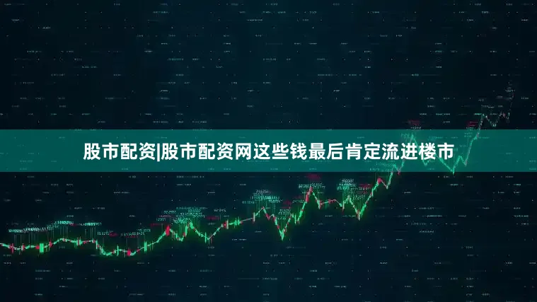 股市配资|股市配资网这些钱最后肯定流进楼市