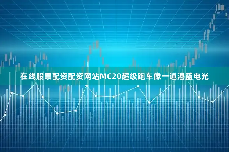 在线股票配资配资网站MC20超级跑车像一道湛蓝电光