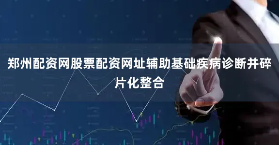 郑州配资网股票配资网址辅助基础疾病诊断并碎片化整合