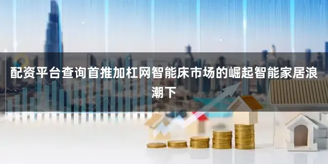 配资平台查询首推加杠网智能床市场的崛起智能家居浪潮下
