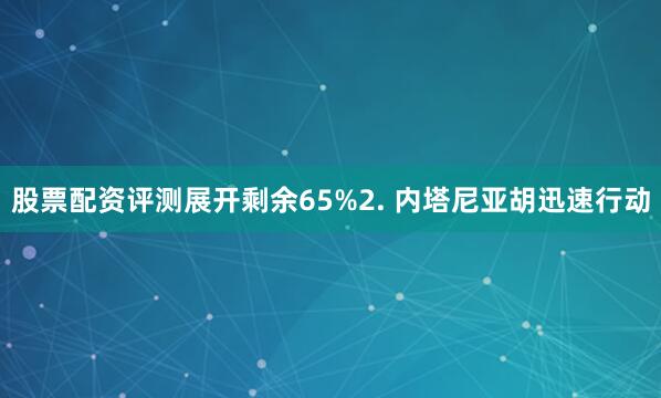 股票配资评测展开剩余65%2. 内塔尼亚胡迅速行动