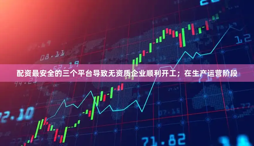 配资最安全的三个平台导致无资质企业顺利开工；在生产运营阶段