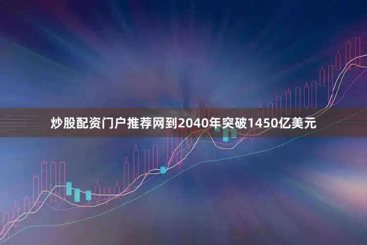 炒股配资门户推荐网到2040年突破1450亿美元