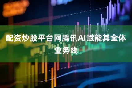 配资炒股平台网腾讯AI赋能其全体业务线