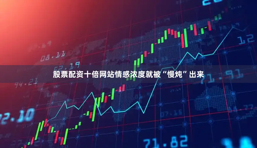 股票配资十倍网站情感浓度就被“慢炖”出来