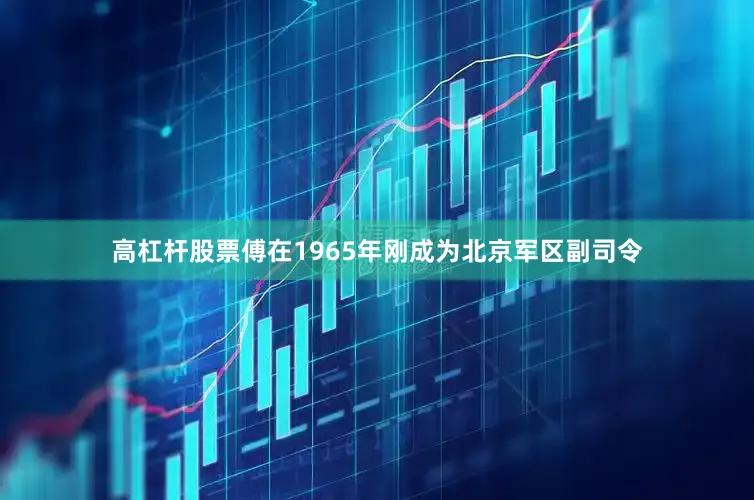 高杠杆股票傅在1965年刚成为北京军区副司令
