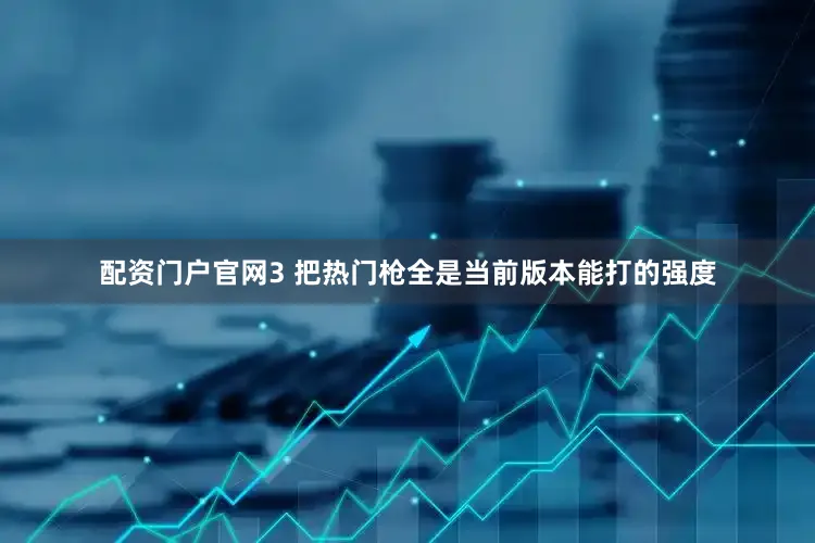 配资门户官网3 把热门枪全是当前版本能打的强度