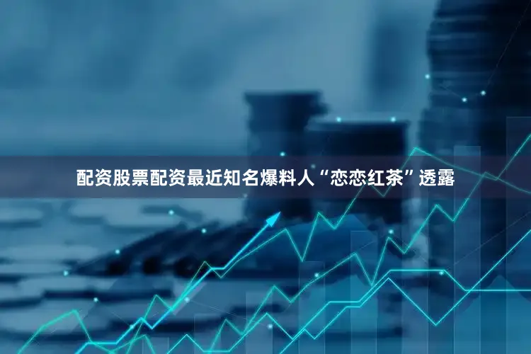 配资股票配资最近知名爆料人“恋恋红茶”透露