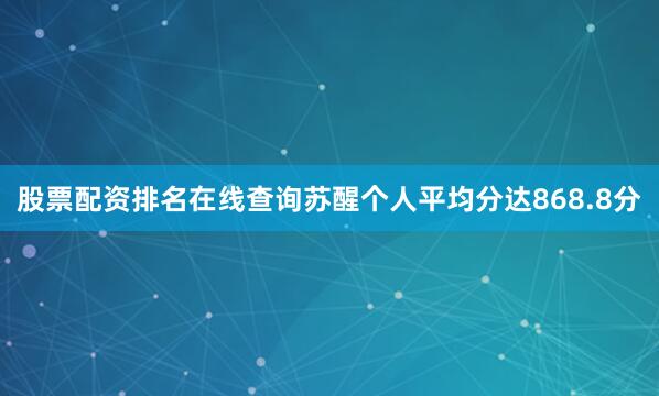 股票配资排名在线查询苏醒个人平均分达868.8分