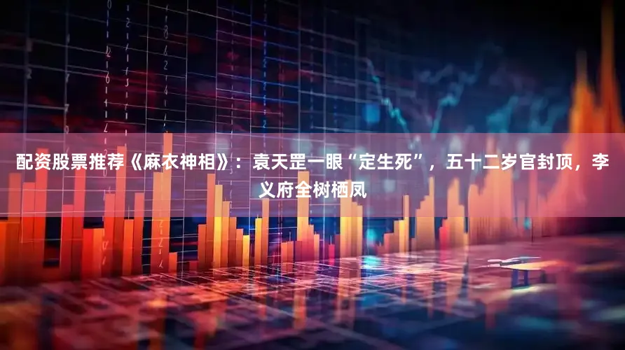 配资股票推荐《麻衣神相》：袁天罡一眼“定生死”，五十二岁官封顶，李义府全树栖凤